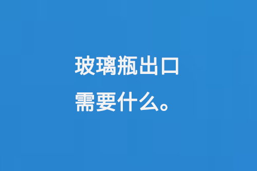 玻璃瓶出口需（xū）要什麽
