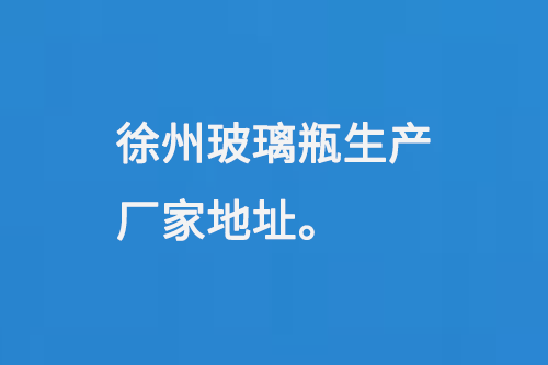 徐州玻璃瓶生产厂家（jiā）地址：徐（xú）州马坡工（gōng）业开发区