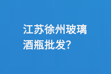 江蘇徐州玻璃酒瓶批（pī）發
