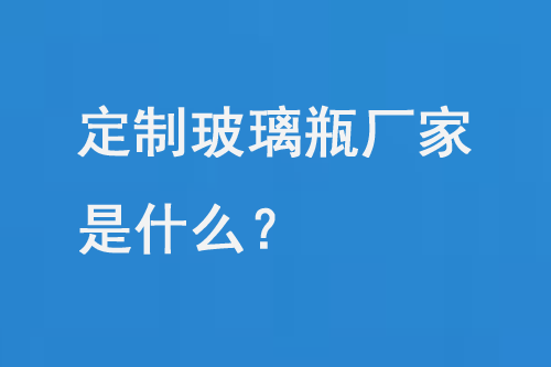 定製（zhì）玻璃瓶廠家是什麽