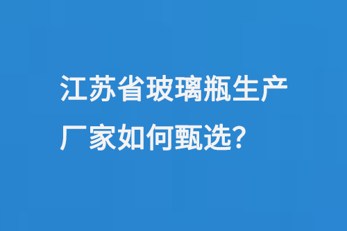 江苏省玻璃瓶生产厂（chǎng）家（jiā）如何甄选