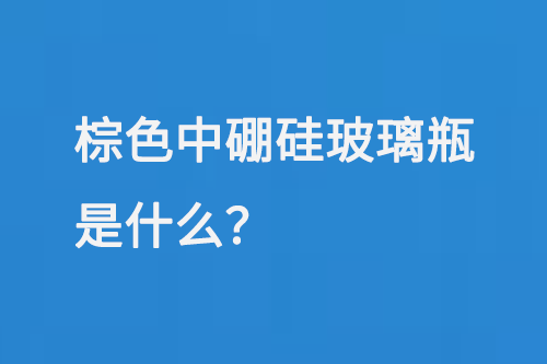 棕（zōng）色中硼矽玻（bō）璃瓶是什麽